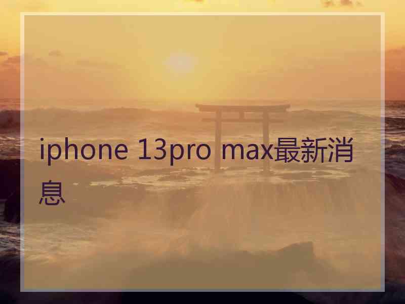 iphone 13pro max最新消息