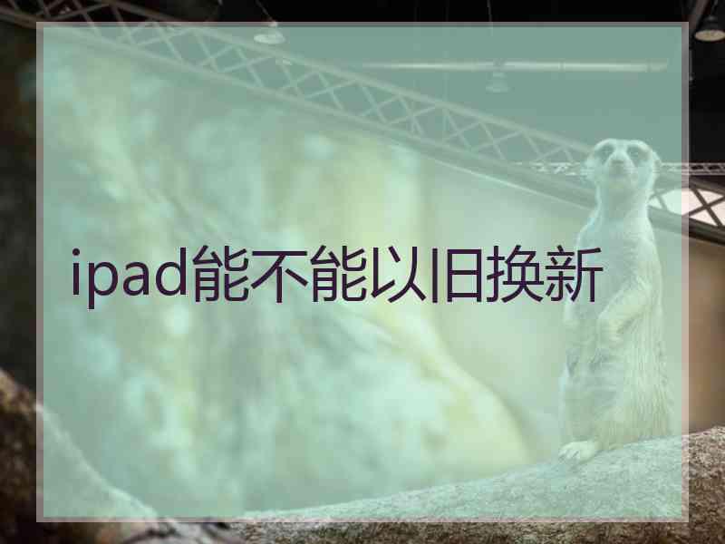 ipad能不能以旧换新