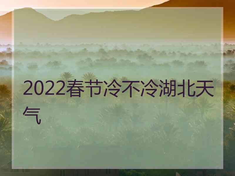 2022春节冷不冷湖北天气