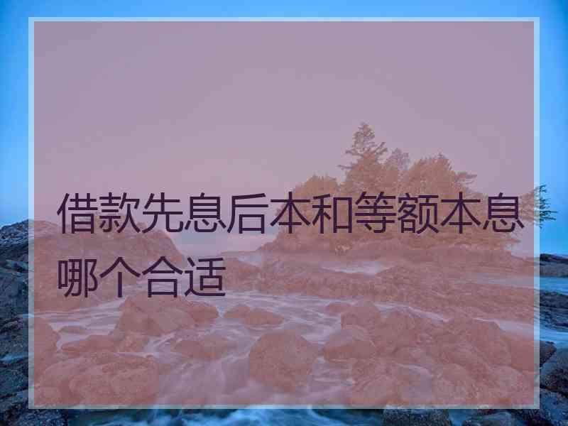 借款先息后本和等额本息哪个合适