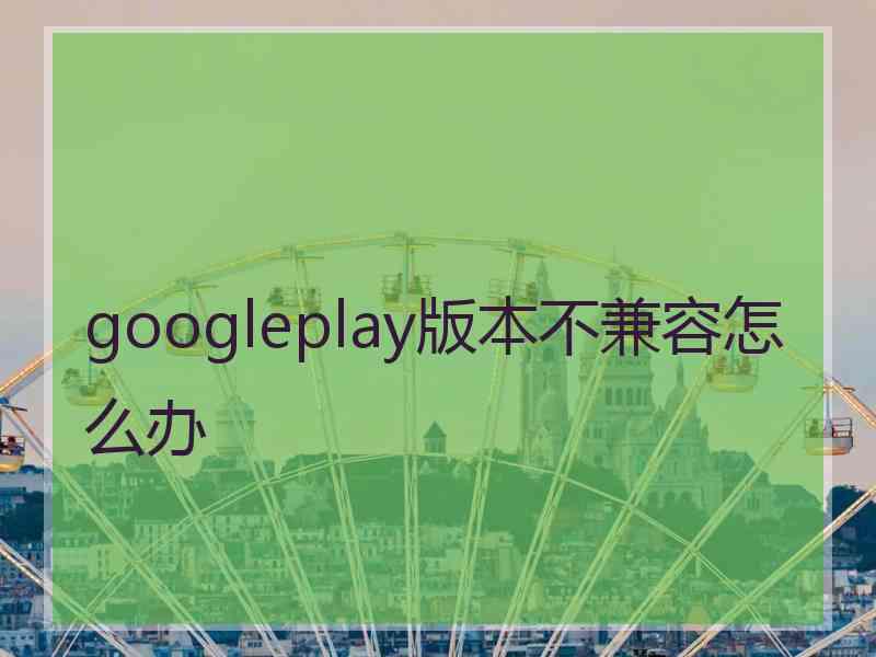 googleplay版本不兼容怎么办