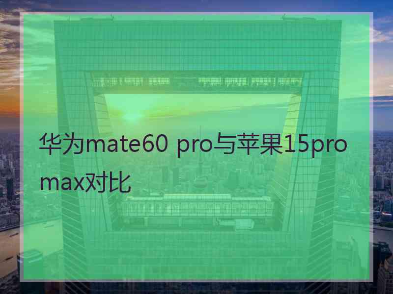 华为mate60 pro与苹果15promax对比