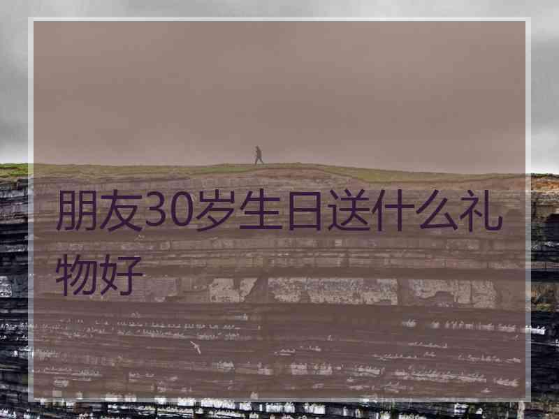 朋友30岁生日送什么礼物好