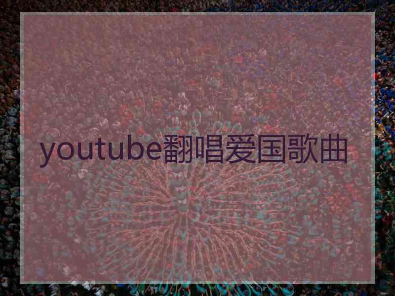 youtube翻唱爱国歌曲