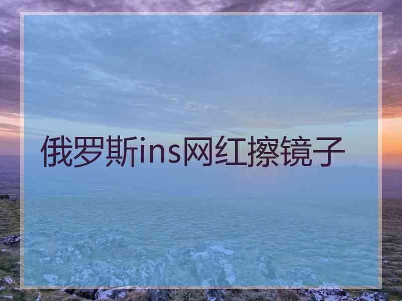 俄罗斯ins网红擦镜子