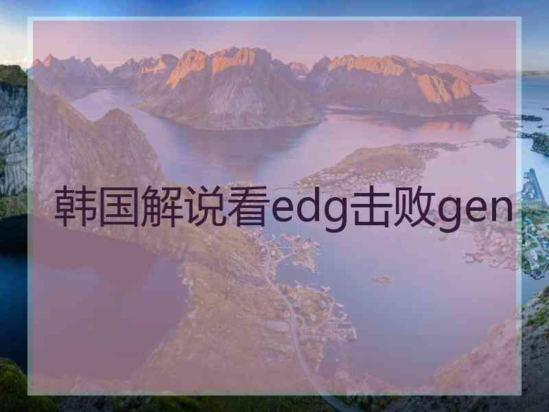 韩国解说看edg击败gen