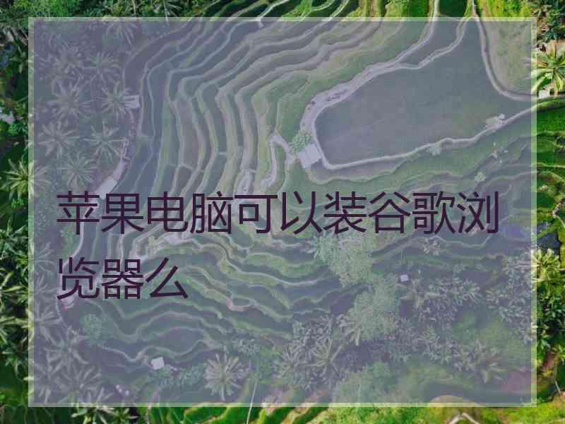 苹果电脑可以装谷歌浏览器么