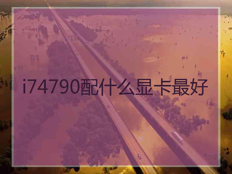 i74790配什么显卡最好