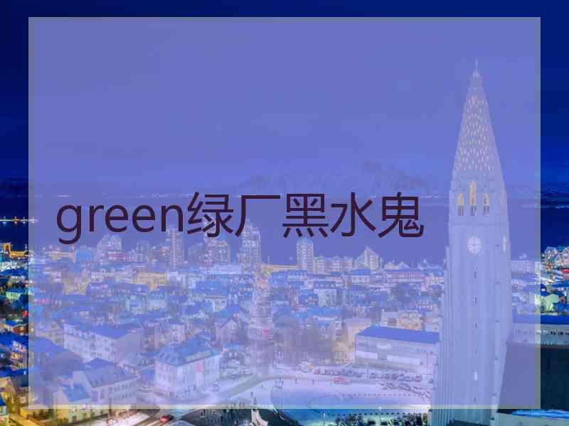 green绿厂黑水鬼