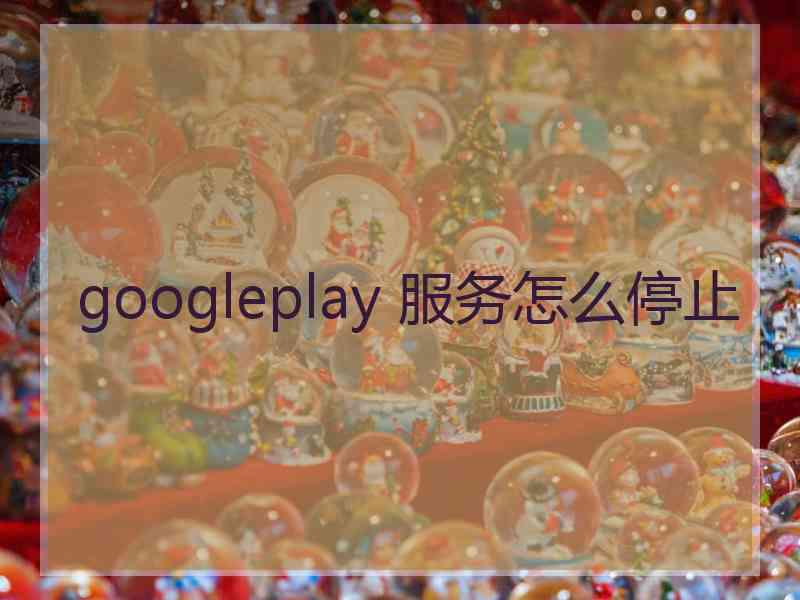 googleplay 服务怎么停止