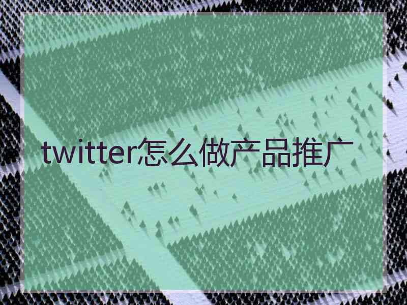 twitter怎么做产品推广