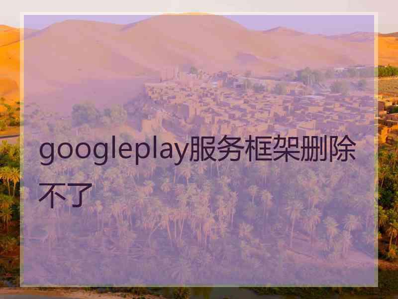 googleplay服务框架删除不了