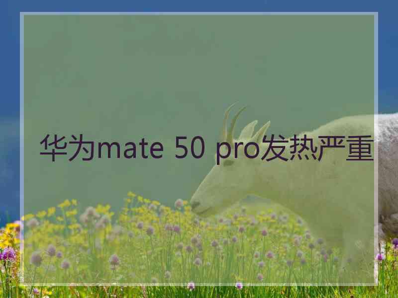 华为mate 50 pro发热严重