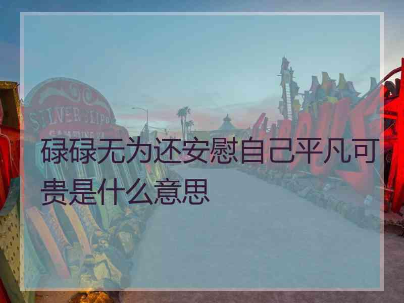 碌碌无为还安慰自己平凡可贵是什么意思