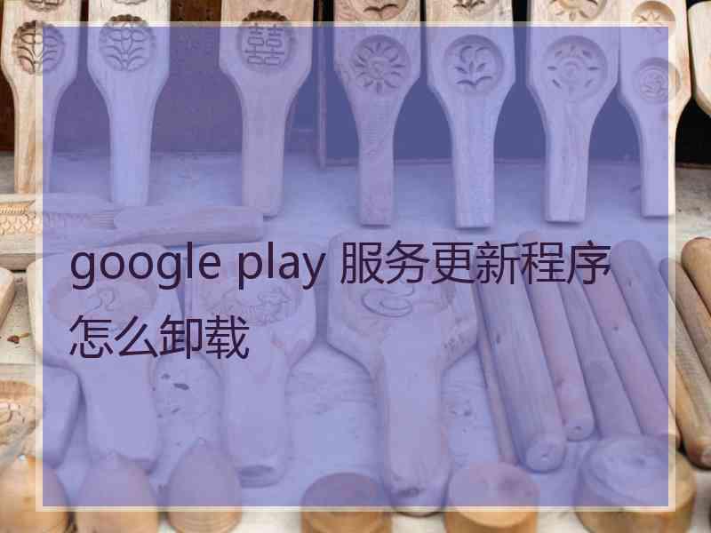 google play 服务更新程序怎么卸载