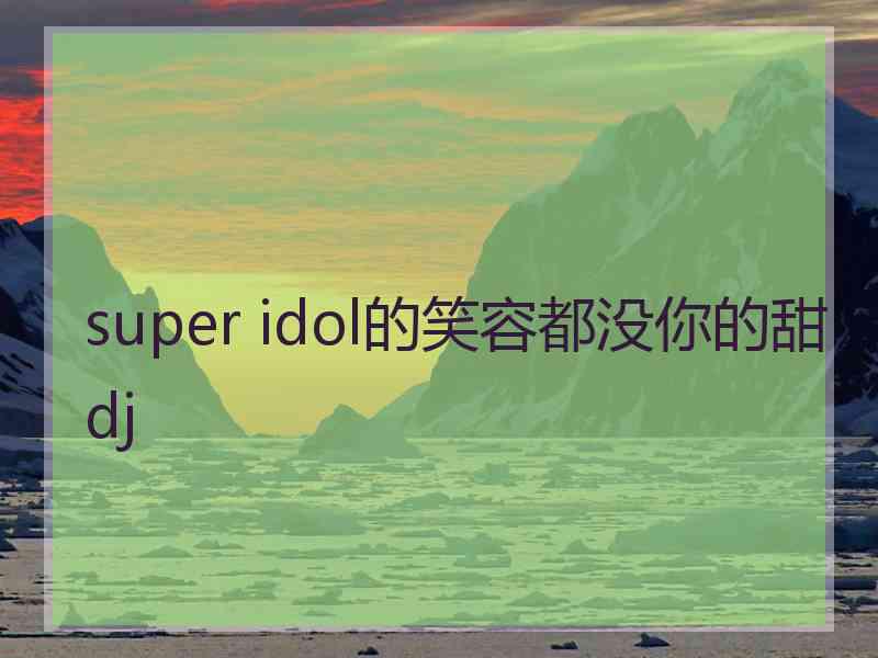 super idol的笑容都没你的甜dj