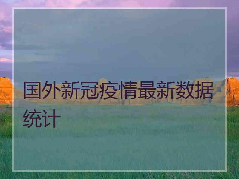 国外新冠疫情最新数据统计