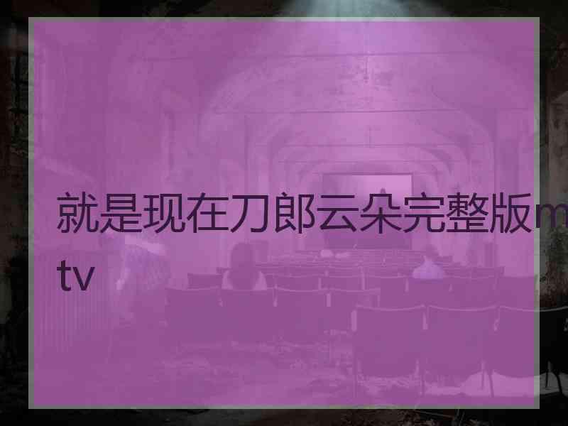 就是现在刀郎云朵完整版mtv