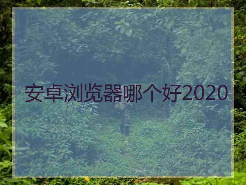 安卓浏览器哪个好2020