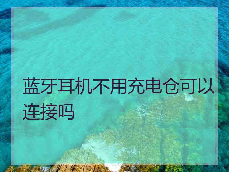 蓝牙耳机不用充电仓可以连接吗