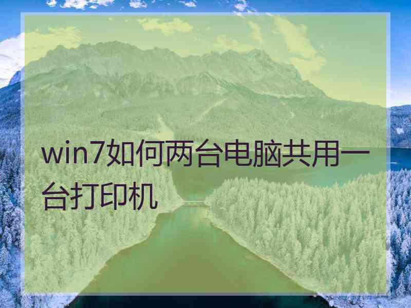 win7如何两台电脑共用一台打印机