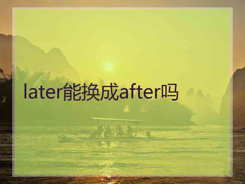 later能换成after吗