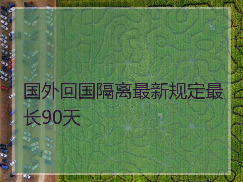 国外回国隔离最新规定最长90天