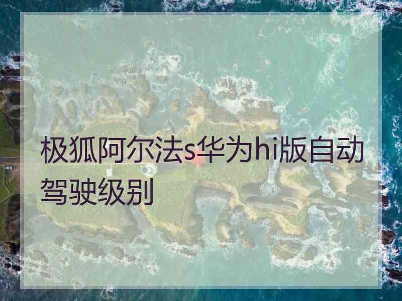 极狐阿尔法s华为hi版自动驾驶级别