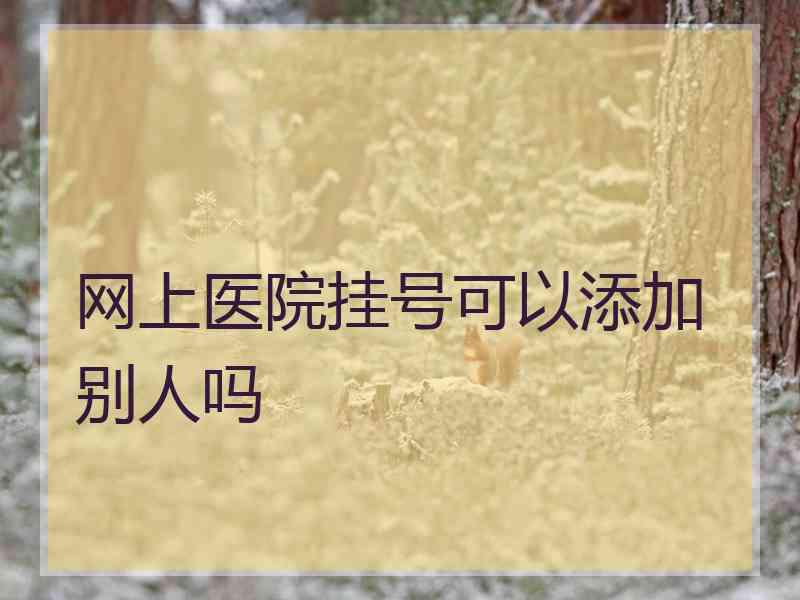 网上医院挂号可以添加别人吗