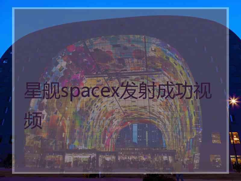 星舰spacex发射成功视频