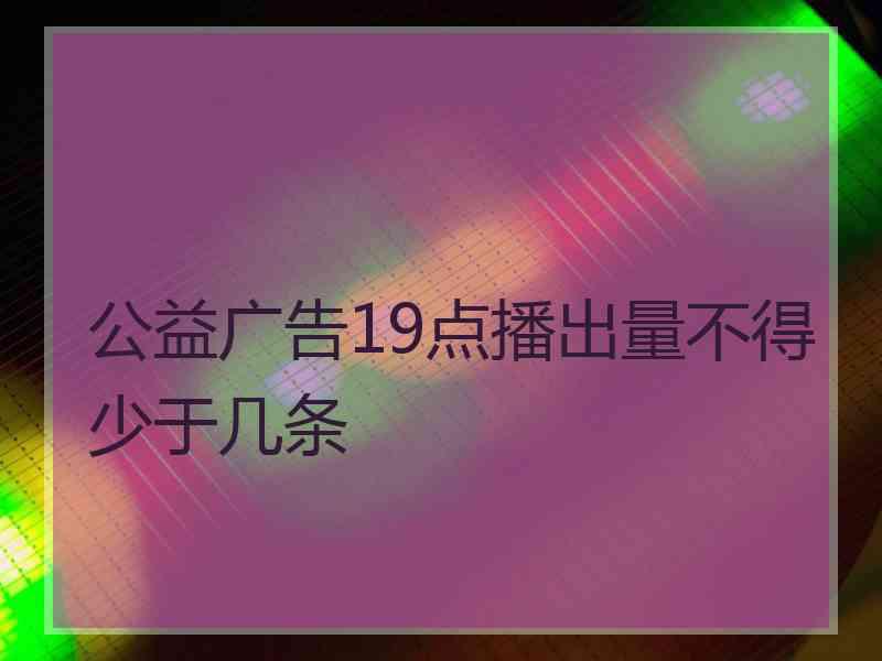 公益广告19点播出量不得少于几条