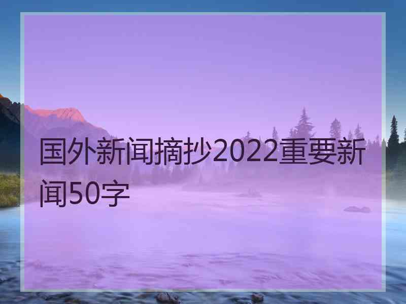 国外新闻摘抄2022重要新闻50字