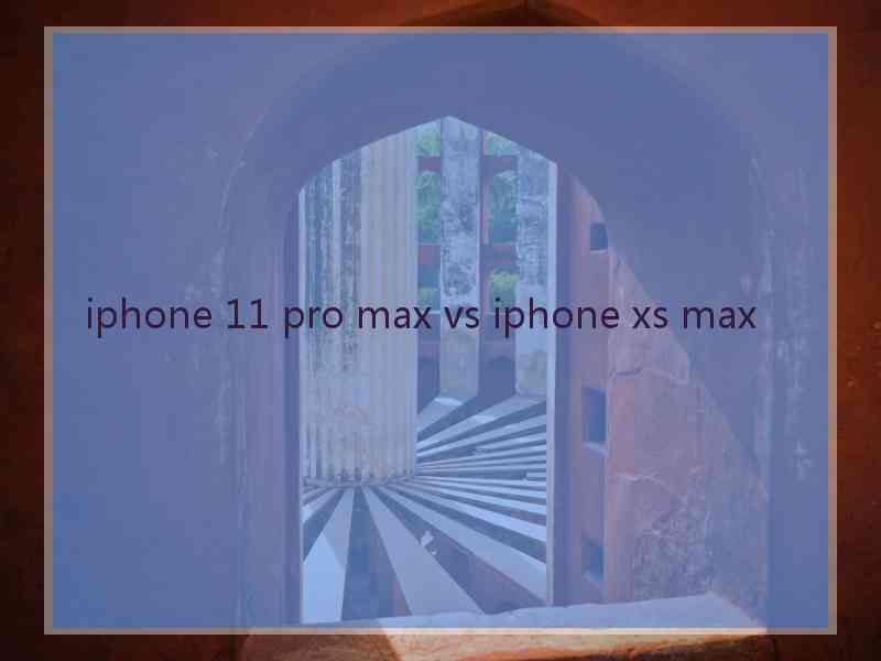 iphone 11 pro max vs iphone xs max