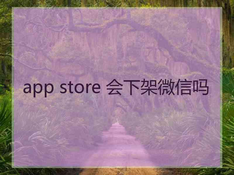 app store 会下架微信吗