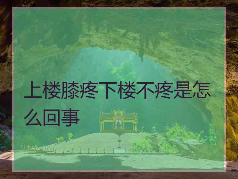 上楼膝疼下楼不疼是怎么回事