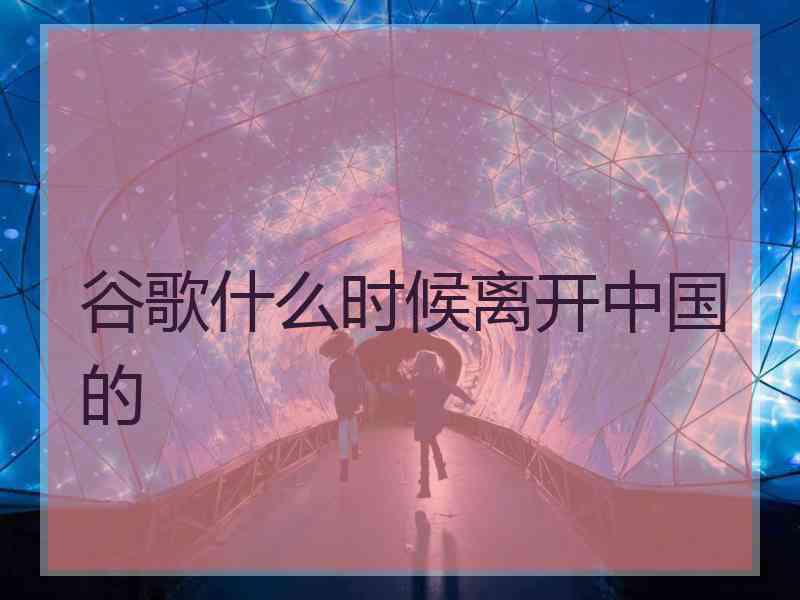 谷歌什么时候离开中国的
