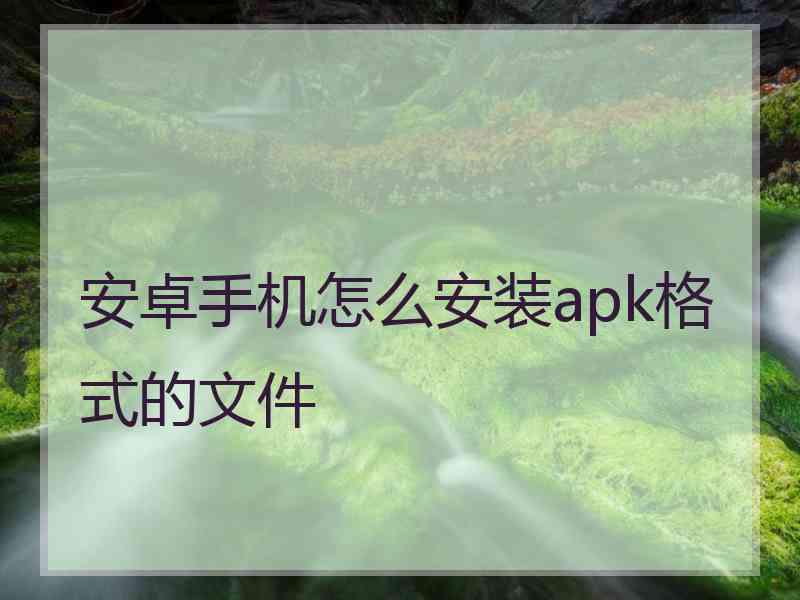 安卓手机怎么安装apk格式的文件