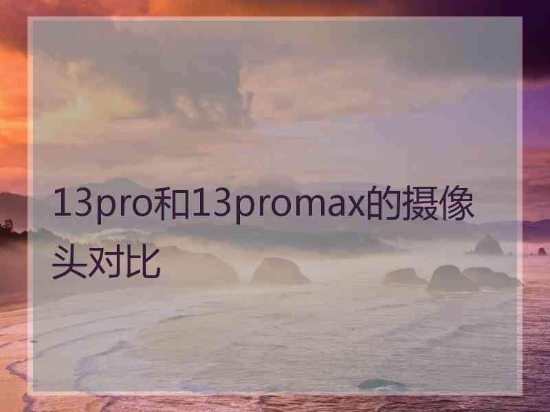 13pro和13promax的摄像头对比