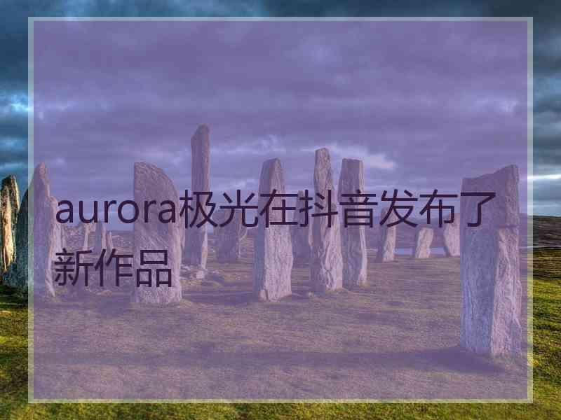 aurora极光在抖音发布了新作品