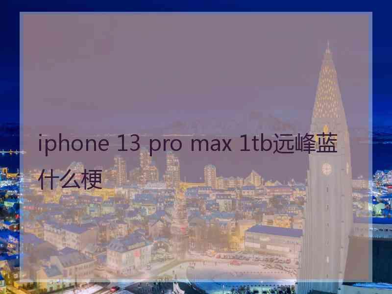 iphone 13 pro max 1tb远峰蓝什么梗