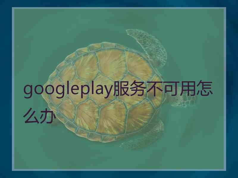 googleplay服务不可用怎么办