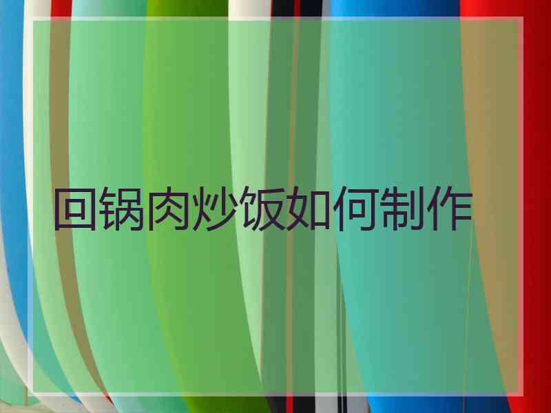 回锅肉炒饭如何制作