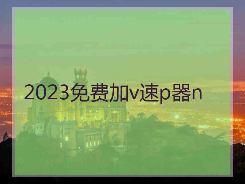 2023免费加v速p器n